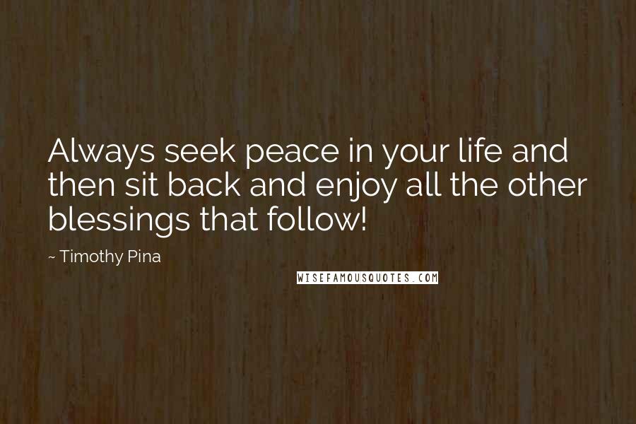 Timothy Pina Quotes: Always seek peace in your life and then sit back and enjoy all the other blessings that follow!