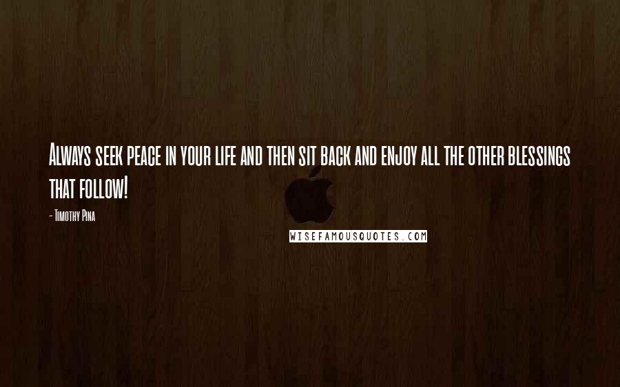 Timothy Pina Quotes: Always seek peace in your life and then sit back and enjoy all the other blessings that follow!