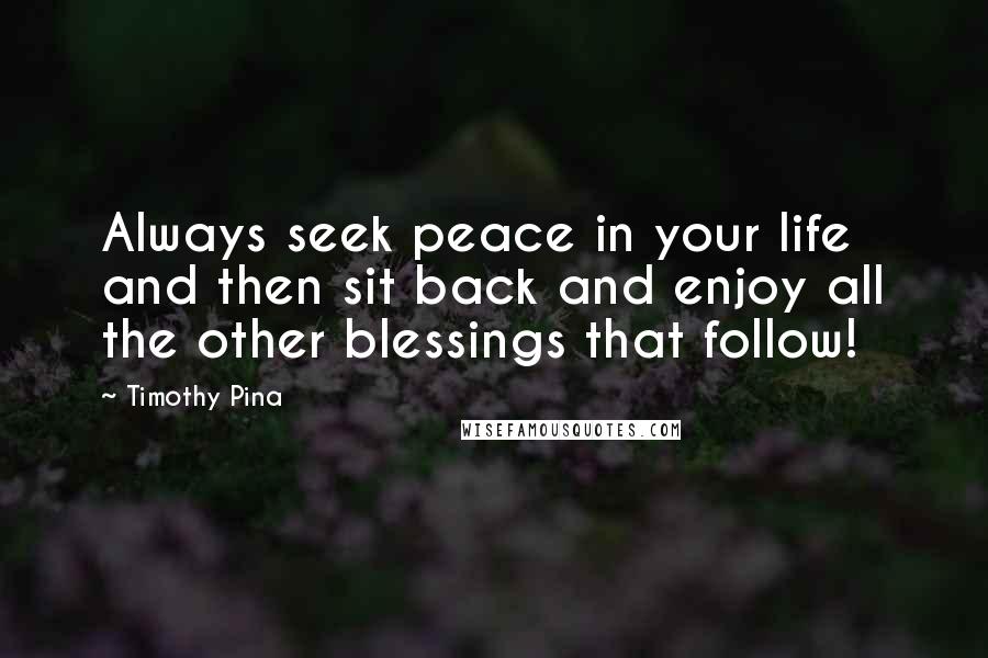 Timothy Pina Quotes: Always seek peace in your life and then sit back and enjoy all the other blessings that follow!