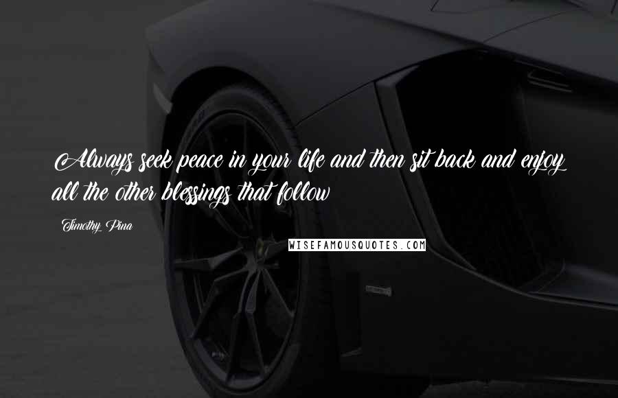Timothy Pina Quotes: Always seek peace in your life and then sit back and enjoy all the other blessings that follow!