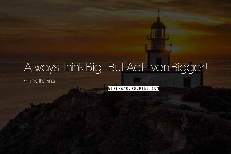 Timothy Pina Quotes: Always Think Big...But Act Even Bigger!