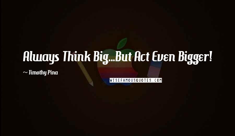 Timothy Pina Quotes: Always Think Big...But Act Even Bigger!