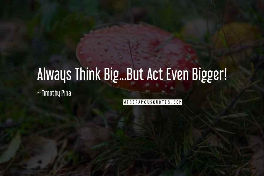 Timothy Pina Quotes: Always Think Big...But Act Even Bigger!