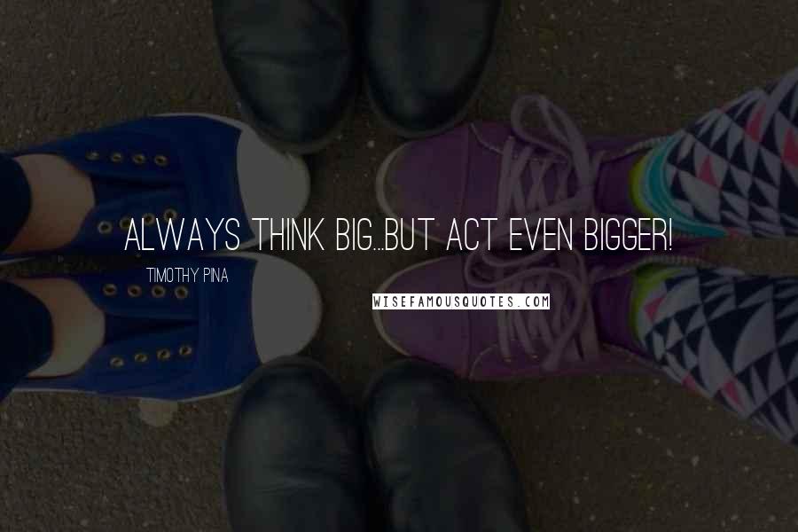 Timothy Pina Quotes: Always Think Big...But Act Even Bigger!