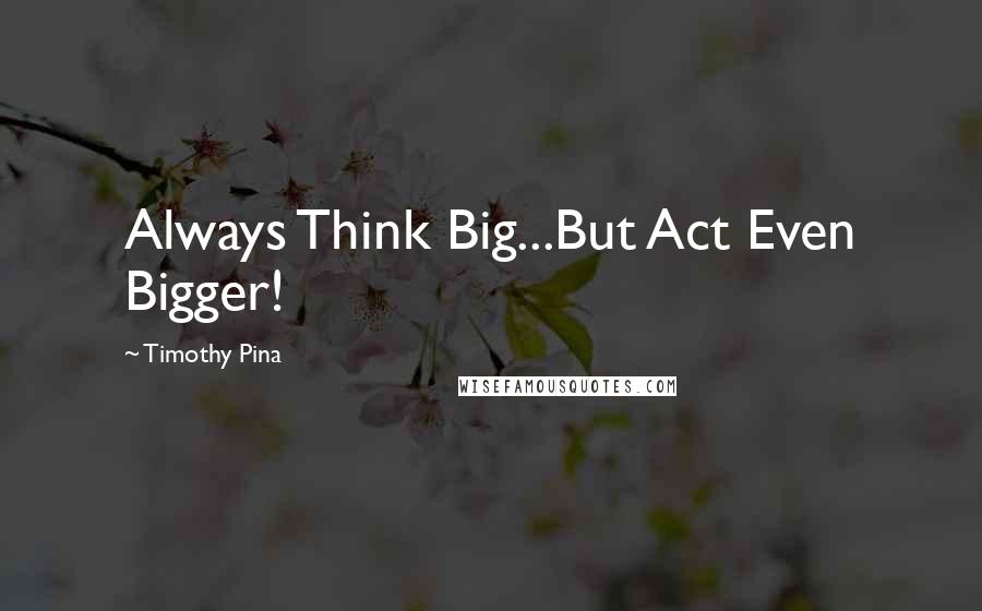 Timothy Pina Quotes: Always Think Big...But Act Even Bigger!