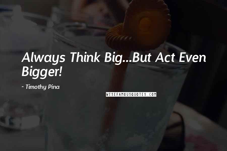 Timothy Pina Quotes: Always Think Big...But Act Even Bigger!