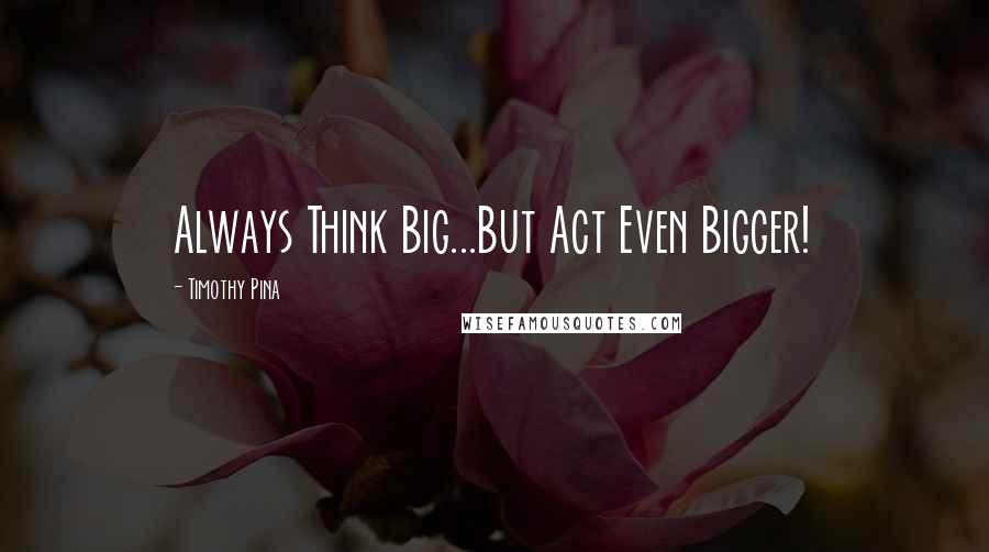 Timothy Pina Quotes: Always Think Big...But Act Even Bigger!