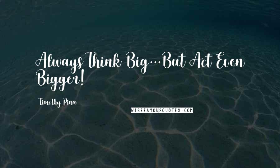 Timothy Pina Quotes: Always Think Big...But Act Even Bigger!