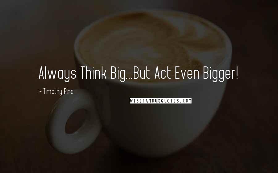 Timothy Pina Quotes: Always Think Big...But Act Even Bigger!