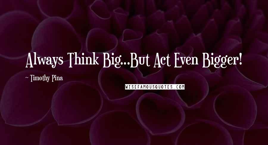 Timothy Pina Quotes: Always Think Big...But Act Even Bigger!