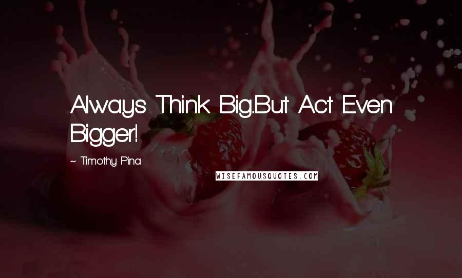 Timothy Pina Quotes: Always Think Big...But Act Even Bigger!