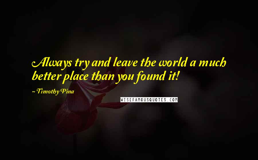 Timothy Pina Quotes: Always try and leave the world a much better place than you found it!