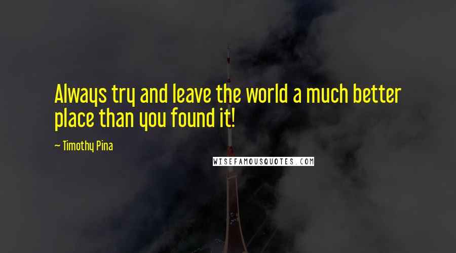 Timothy Pina Quotes: Always try and leave the world a much better place than you found it!