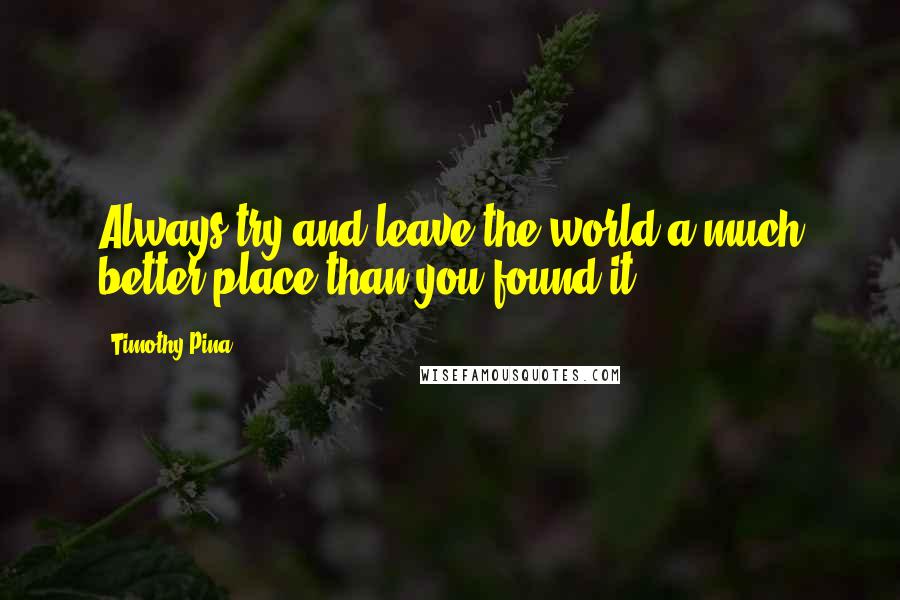 Timothy Pina Quotes: Always try and leave the world a much better place than you found it!