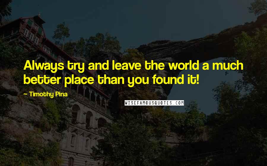 Timothy Pina Quotes: Always try and leave the world a much better place than you found it!