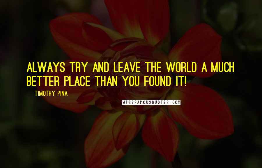 Timothy Pina Quotes: Always try and leave the world a much better place than you found it!