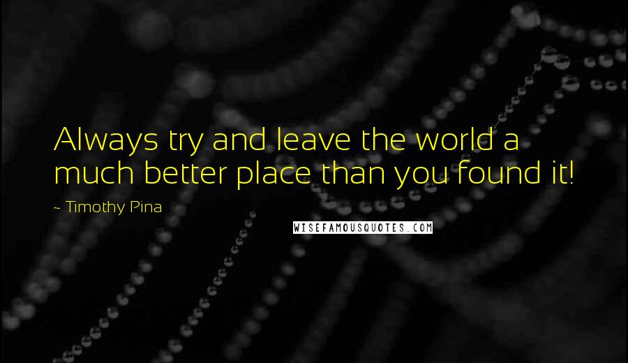 Timothy Pina Quotes: Always try and leave the world a much better place than you found it!