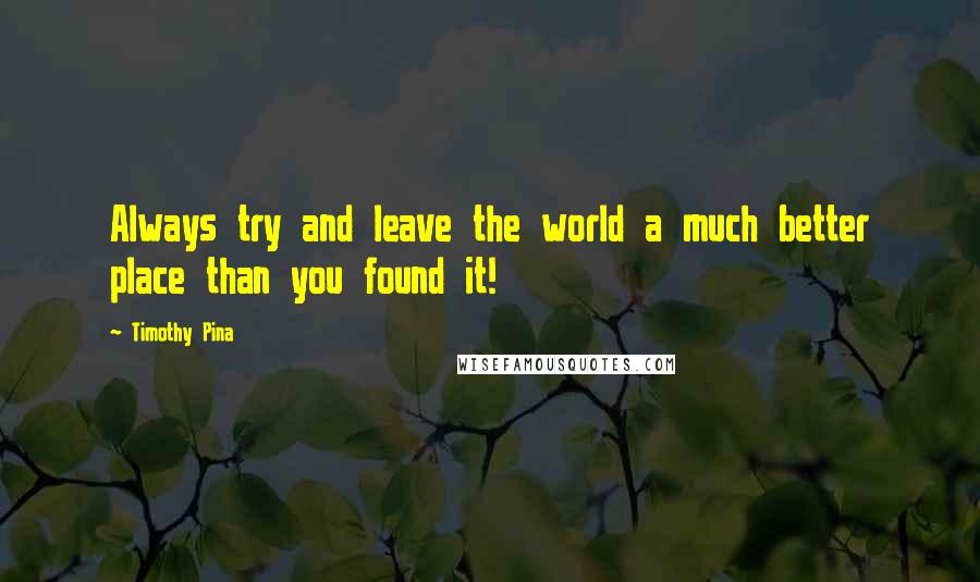 Timothy Pina Quotes: Always try and leave the world a much better place than you found it!