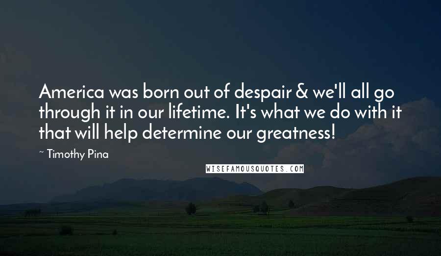 Timothy Pina Quotes: America was born out of despair & we'll all go through it in our lifetime. It's what we do with it that will help determine our greatness!