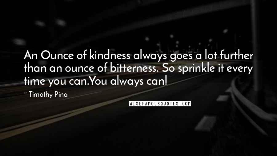 Timothy Pina Quotes: An Ounce of kindness always goes a lot further than an ounce of bitterness. So sprinkle it every time you can.You always can!