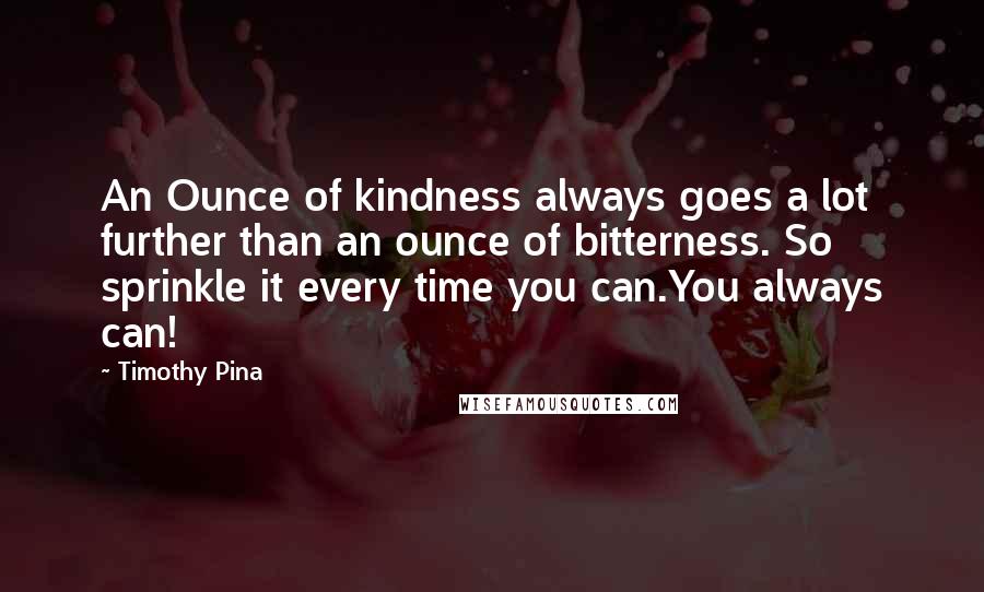 Timothy Pina Quotes: An Ounce of kindness always goes a lot further than an ounce of bitterness. So sprinkle it every time you can.You always can!