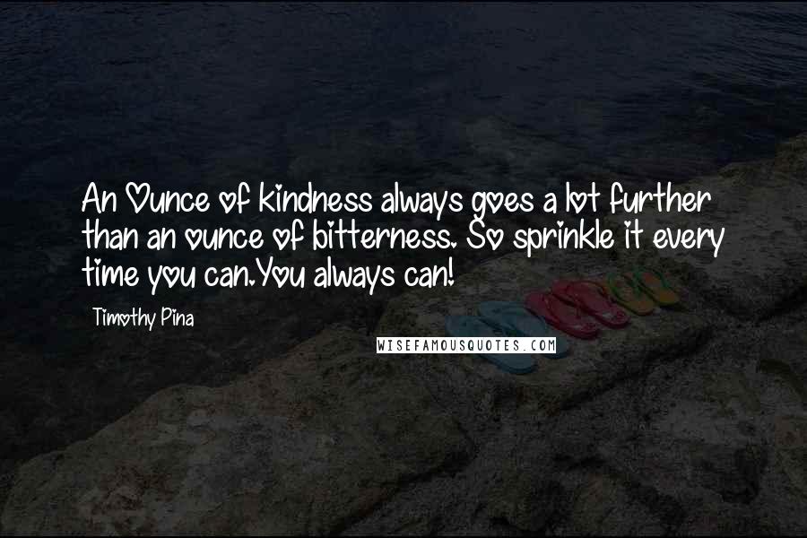 Timothy Pina Quotes: An Ounce of kindness always goes a lot further than an ounce of bitterness. So sprinkle it every time you can.You always can!