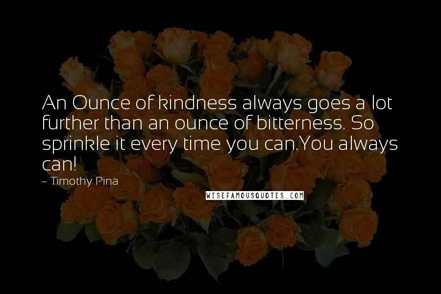 Timothy Pina Quotes: An Ounce of kindness always goes a lot further than an ounce of bitterness. So sprinkle it every time you can.You always can!