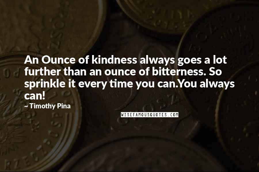 Timothy Pina Quotes: An Ounce of kindness always goes a lot further than an ounce of bitterness. So sprinkle it every time you can.You always can!