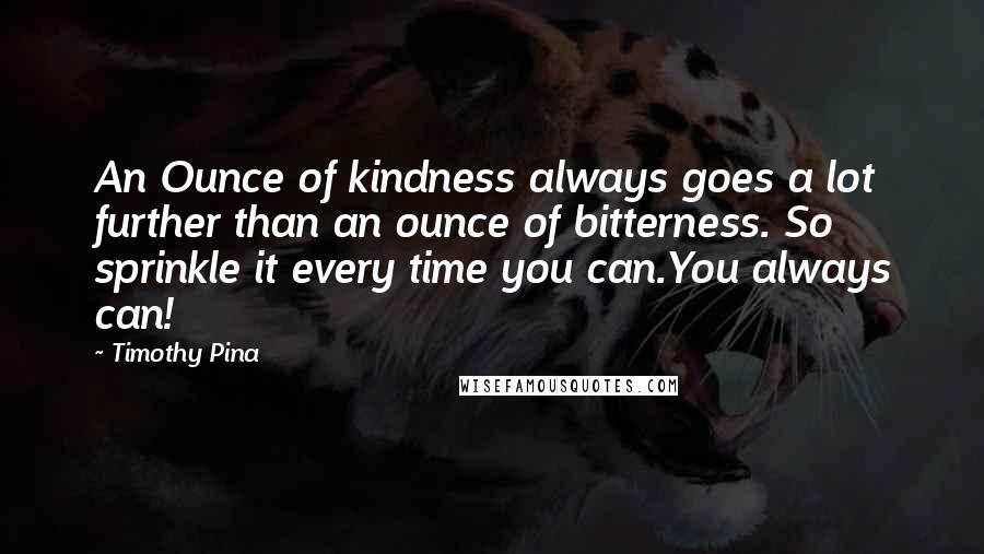 Timothy Pina Quotes: An Ounce of kindness always goes a lot further than an ounce of bitterness. So sprinkle it every time you can.You always can!