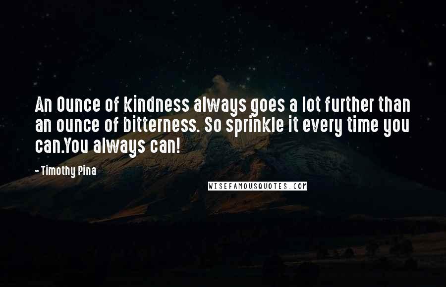 Timothy Pina Quotes: An Ounce of kindness always goes a lot further than an ounce of bitterness. So sprinkle it every time you can.You always can!