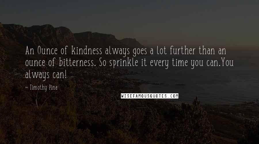 Timothy Pina Quotes: An Ounce of kindness always goes a lot further than an ounce of bitterness. So sprinkle it every time you can.You always can!