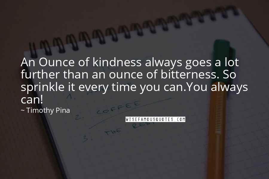 Timothy Pina Quotes: An Ounce of kindness always goes a lot further than an ounce of bitterness. So sprinkle it every time you can.You always can!