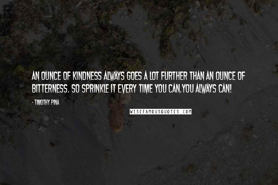 Timothy Pina Quotes: An Ounce of kindness always goes a lot further than an ounce of bitterness. So sprinkle it every time you can.You always can!