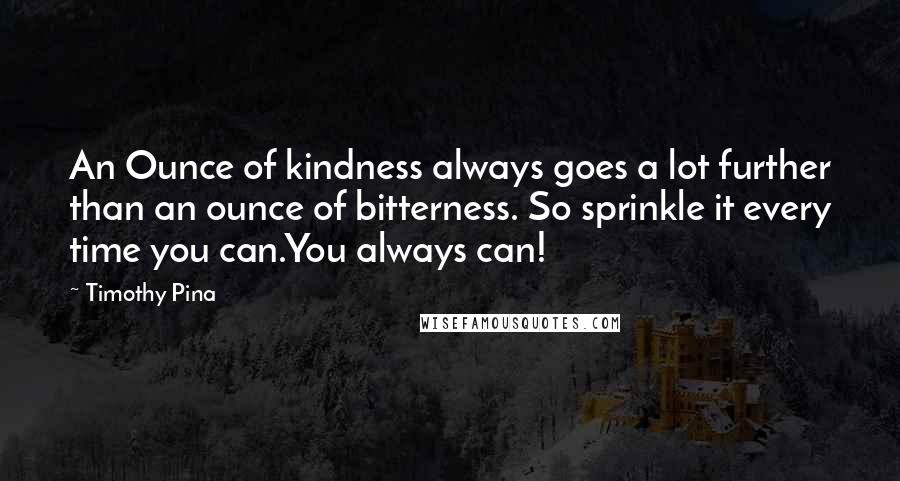 Timothy Pina Quotes: An Ounce of kindness always goes a lot further than an ounce of bitterness. So sprinkle it every time you can.You always can!