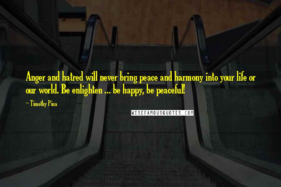 Timothy Pina Quotes: Anger and hatred will never bring peace and harmony into your life or our world. Be enlighten ... be happy, be peaceful!