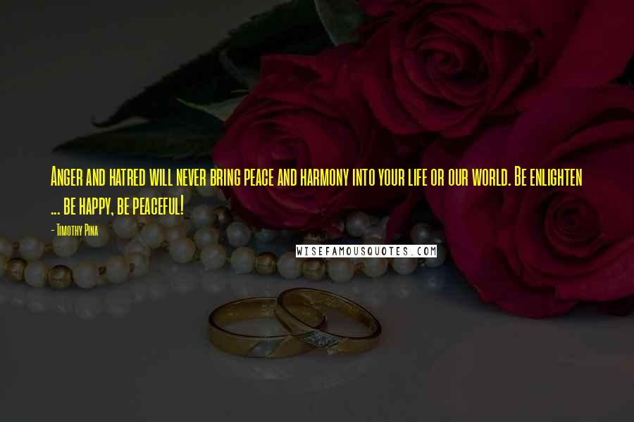 Timothy Pina Quotes: Anger and hatred will never bring peace and harmony into your life or our world. Be enlighten ... be happy, be peaceful!