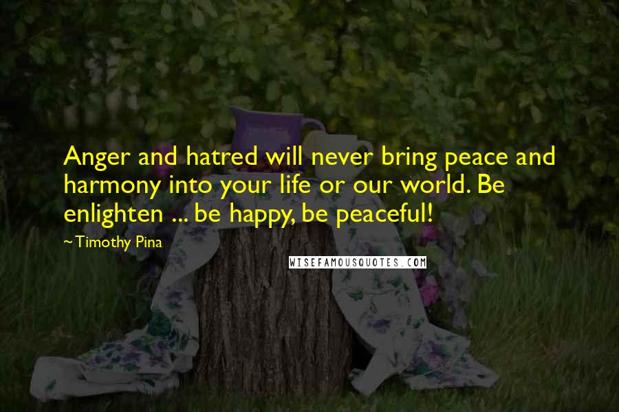 Timothy Pina Quotes: Anger and hatred will never bring peace and harmony into your life or our world. Be enlighten ... be happy, be peaceful!