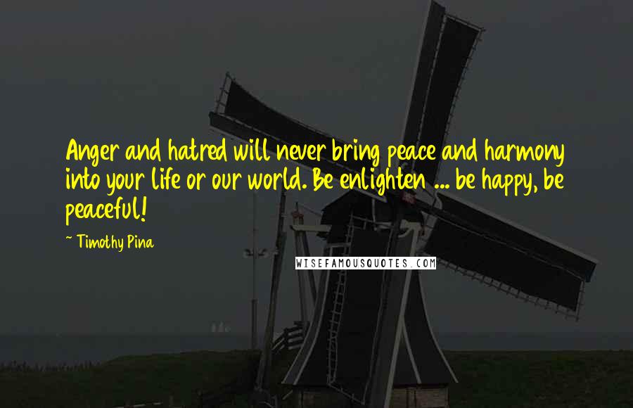 Timothy Pina Quotes: Anger and hatred will never bring peace and harmony into your life or our world. Be enlighten ... be happy, be peaceful!