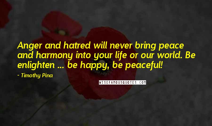 Timothy Pina Quotes: Anger and hatred will never bring peace and harmony into your life or our world. Be enlighten ... be happy, be peaceful!