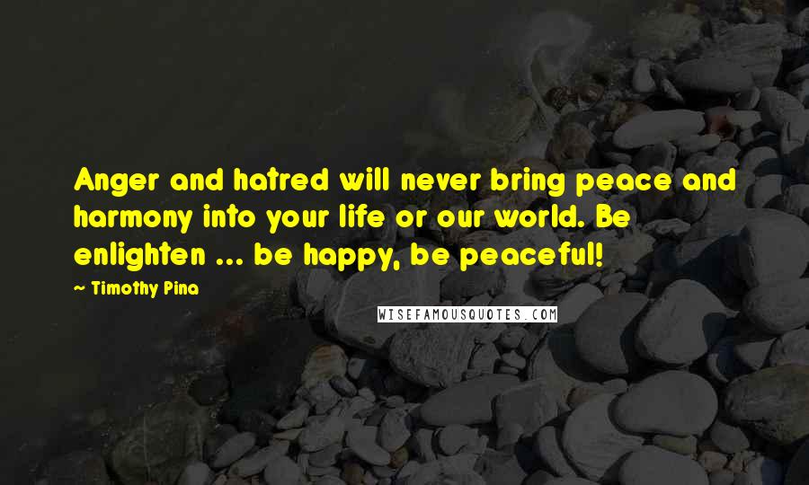 Timothy Pina Quotes: Anger and hatred will never bring peace and harmony into your life or our world. Be enlighten ... be happy, be peaceful!