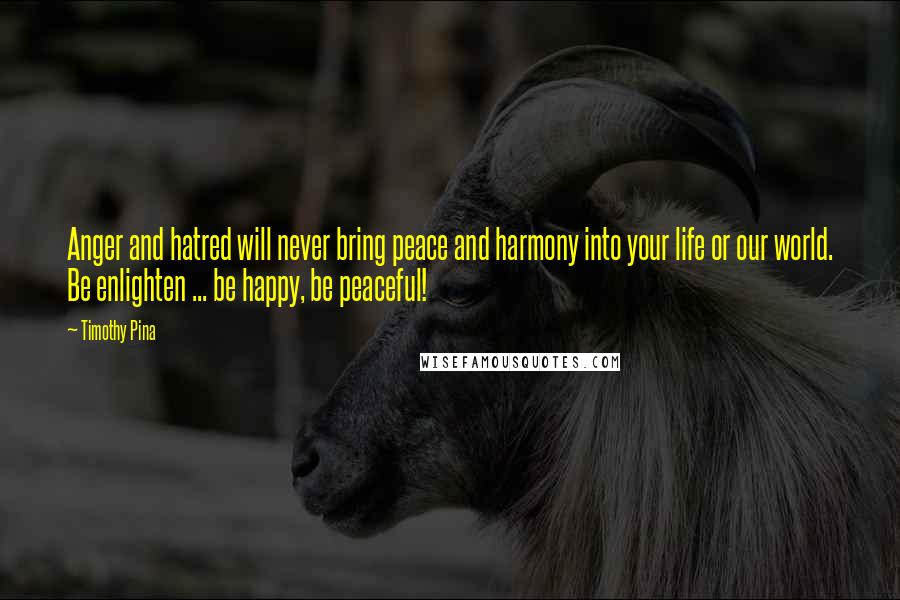 Timothy Pina Quotes: Anger and hatred will never bring peace and harmony into your life or our world. Be enlighten ... be happy, be peaceful!