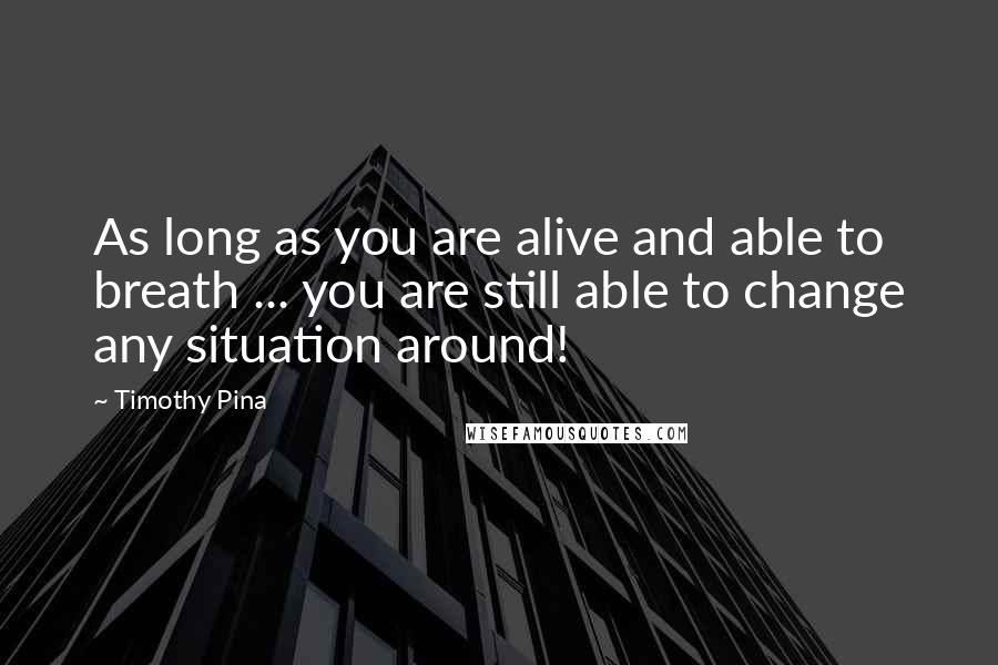 Timothy Pina Quotes: As long as you are alive and able to breath ... you are still able to change any situation around!
