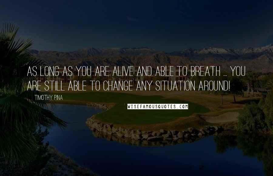 Timothy Pina Quotes: As long as you are alive and able to breath ... you are still able to change any situation around!