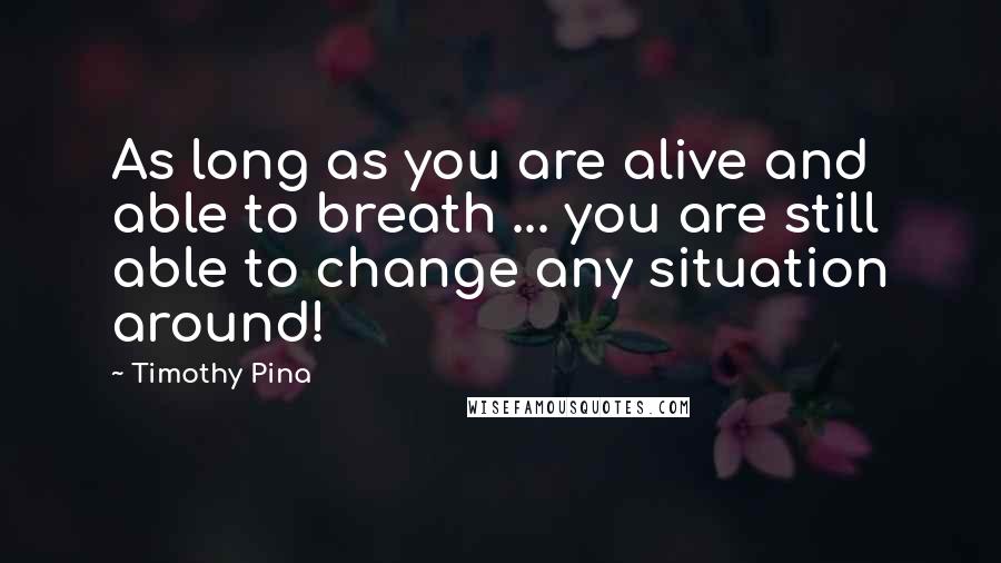 Timothy Pina Quotes: As long as you are alive and able to breath ... you are still able to change any situation around!