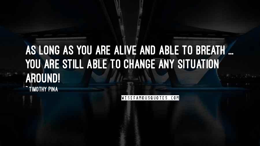 Timothy Pina Quotes: As long as you are alive and able to breath ... you are still able to change any situation around!