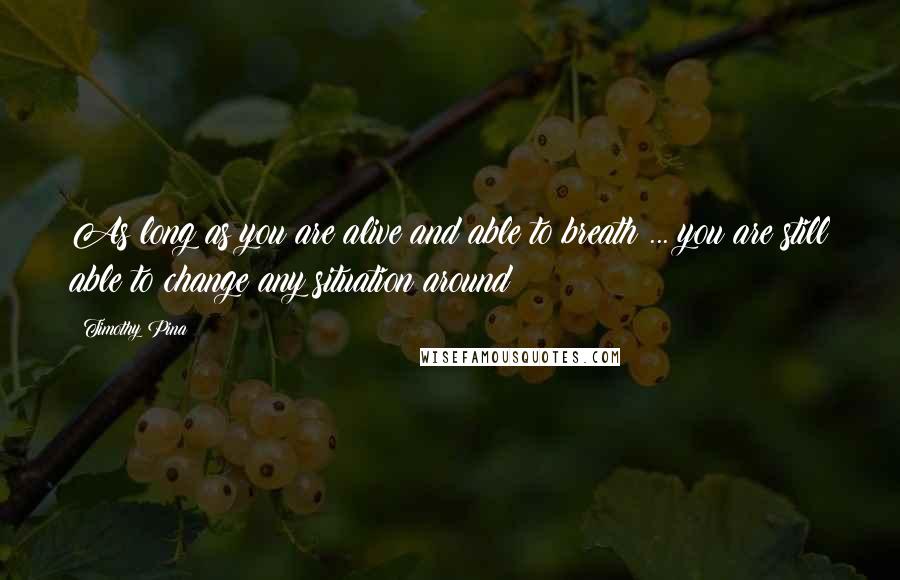 Timothy Pina Quotes: As long as you are alive and able to breath ... you are still able to change any situation around!