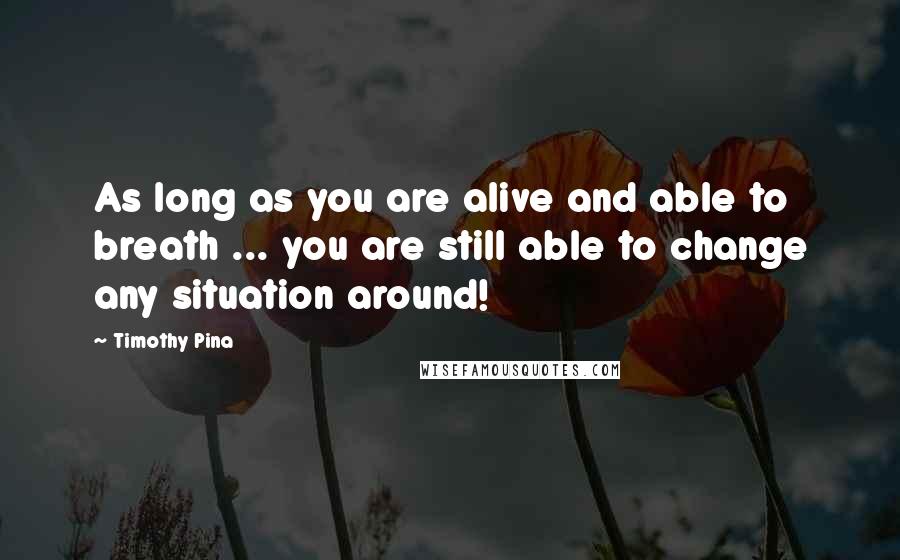 Timothy Pina Quotes: As long as you are alive and able to breath ... you are still able to change any situation around!
