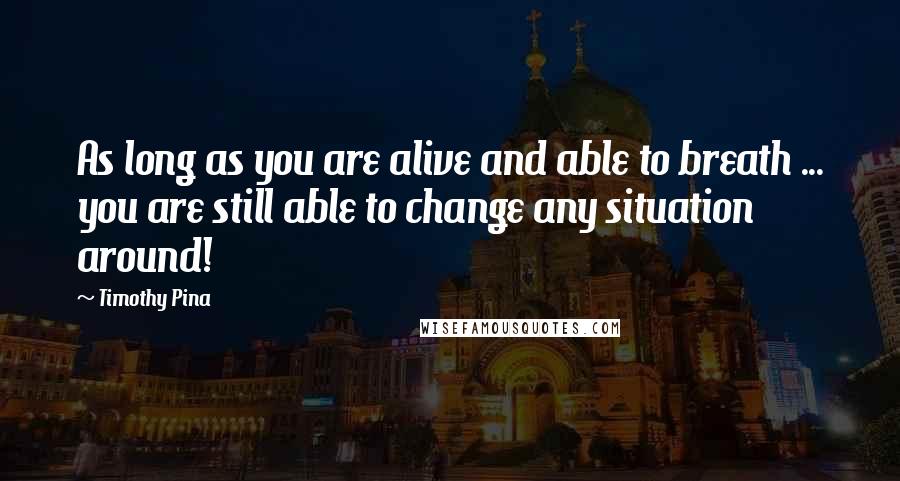 Timothy Pina Quotes: As long as you are alive and able to breath ... you are still able to change any situation around!