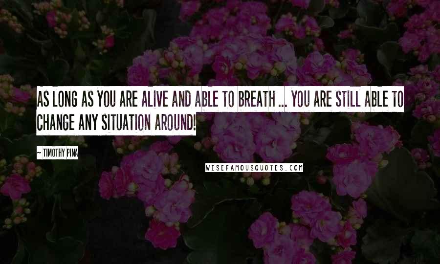 Timothy Pina Quotes: As long as you are alive and able to breath ... you are still able to change any situation around!