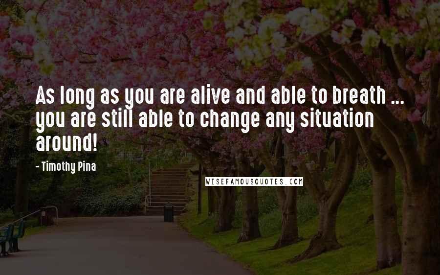 Timothy Pina Quotes: As long as you are alive and able to breath ... you are still able to change any situation around!